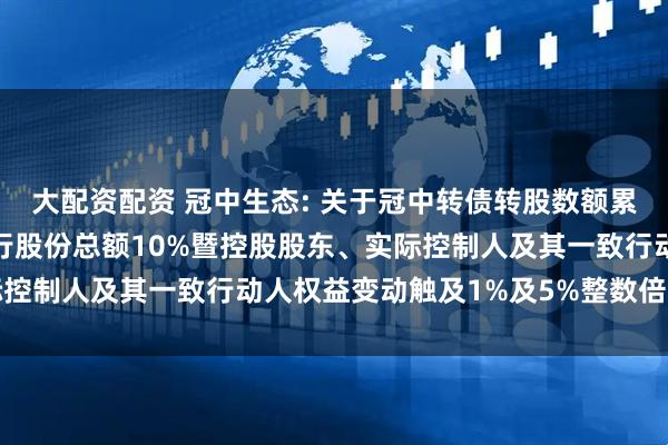 大配资配资 冠中生态: 关于冠中转债转股数额累计达到转股前公司已发行股份总额10%暨控股股东、实际控制人及其一致行动人权益变动触及1%及5%整数倍的公告