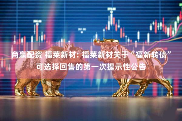 商赢配资 福莱新材: 福莱新材关于“福新转债”可选择回售的第一次提示性公告