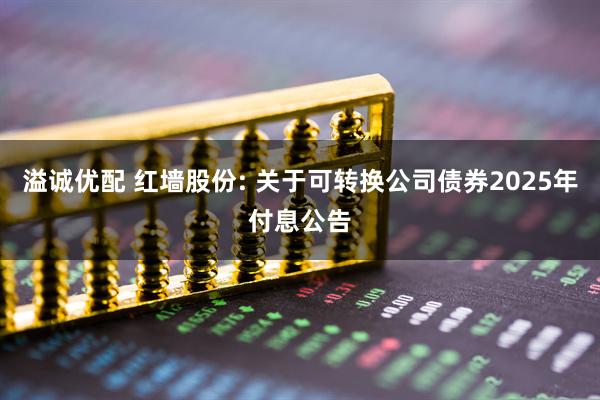 溢诚优配 红墙股份: 关于可转换公司债券2025年付息公告