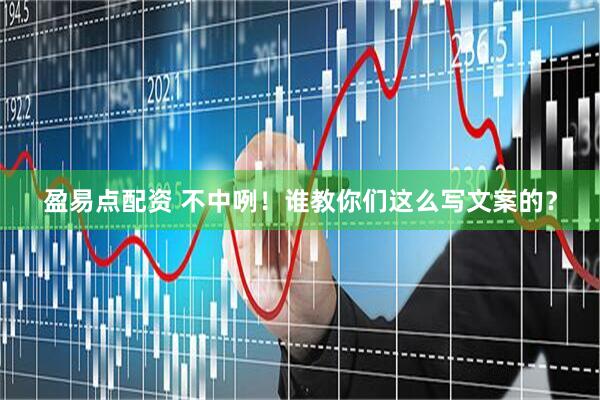 盈易点配资 不中咧！谁教你们这么写文案的？