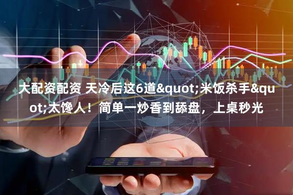 大配资配资 天冷后这6道&quot;米饭杀手&quot;太馋人！简单一炒香到舔盘，上桌秒光