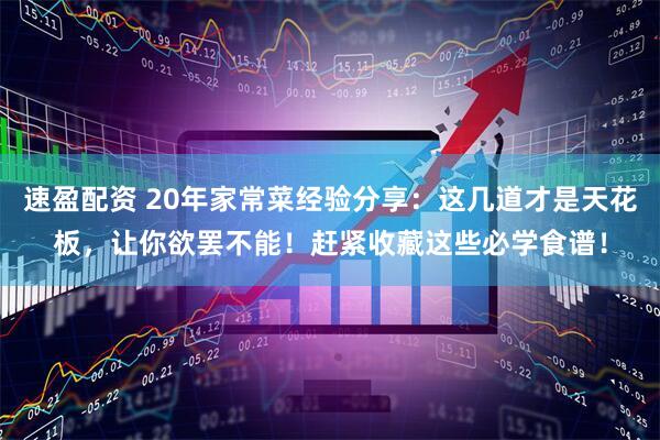 速盈配资 20年家常菜经验分享：这几道才是天花板，让你欲罢不能！赶紧收藏这些必学食谱！