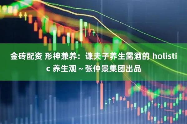 金砖配资 形神兼养：谦夫子养生露酒的 holistic 养生观～张仲景集团出品