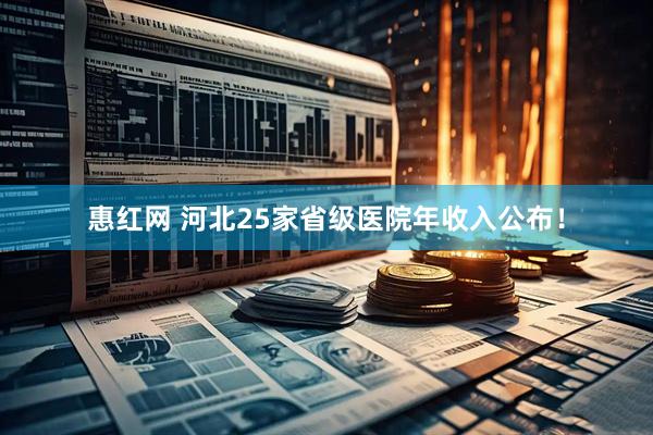 惠红网 河北25家省级医院年收入公布！