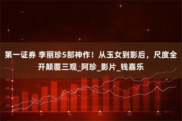 第一证券 李丽珍5部神作！从玉女到影后，尺度全开颠覆三观_阿珍_影片_钱嘉乐