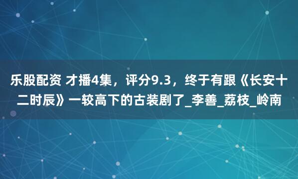 乐股配资 才播4集，评分9.3，终于有跟《长安十二时辰》一较高下的古装剧了_李善_荔枝_岭南