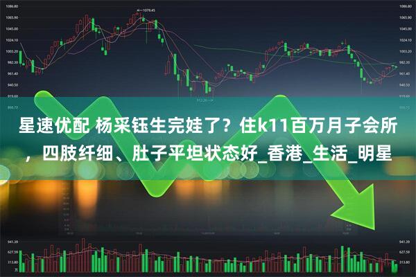 星速优配 杨采钰生完娃了？住k11百万月子会所，四肢纤细、肚子平坦状态好_香港_生活_明星