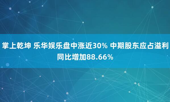 掌上乾坤 乐华娱乐盘中涨近30% 中期股东应占溢利同比增加88.66%