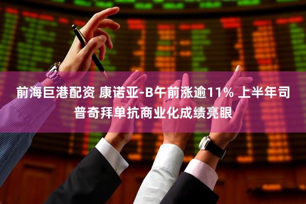 前海巨港配资 康诺亚-B午前涨逾11% 上半年司普奇拜单抗商业化成绩亮眼
