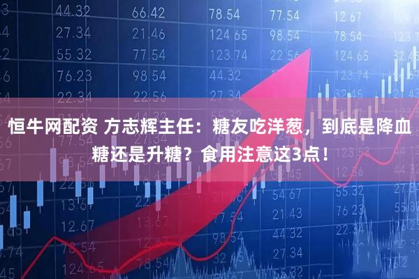 恒牛网配资 方志辉主任：糖友吃洋葱，到底是降血糖还是升糖？食用注意这3点！