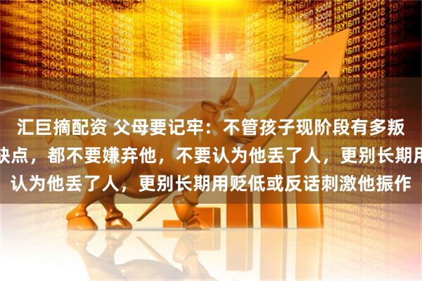 汇巨摘配资 父母要记牢：不管孩子现阶段有多叛逆、多平庸、还有多少缺点，都不要嫌弃他，不要认为他丢了人，更别长期用贬低或反话刺激他振作